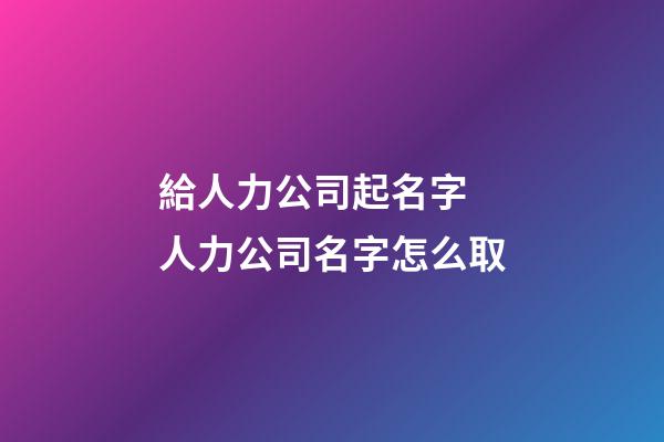 給人力公司起名字 人力公司名字怎么取-第1張-公司起名-玄機派